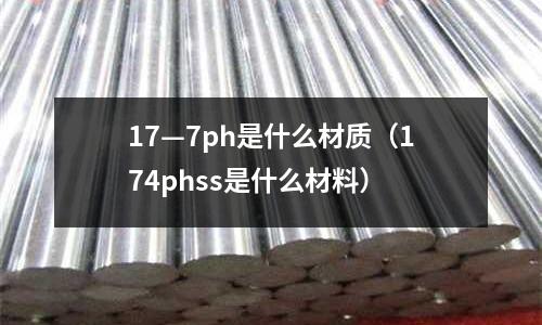 17—7ph是什么材質（174phss是什么材料）