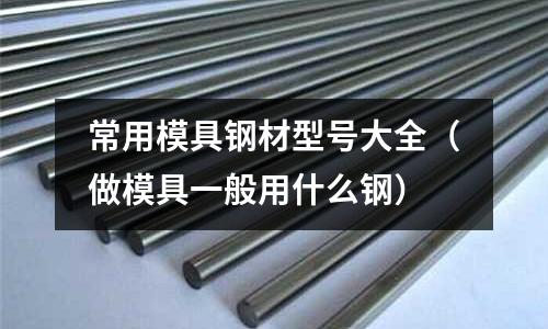 常用模具鋼材型號大全(做模具一般用什么鋼)