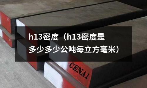 h13密度(h13密度是多少多少公噸每立方毫米)