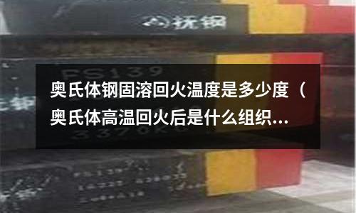 奧氏體鋼固溶回火溫度是多少度(奧氏體高溫回火后是什么組織)