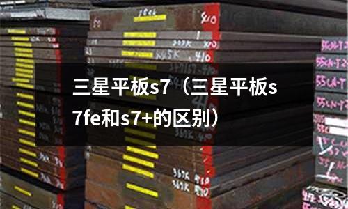 三星平板s7(三星平板s7fe和s7+的區別)