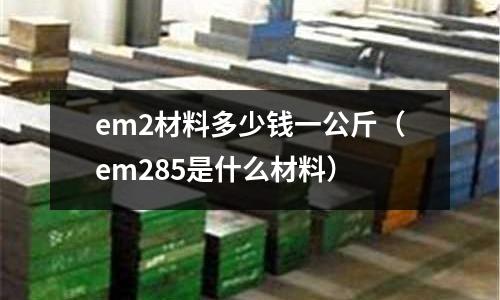 em2材料多少錢一公斤（em285是什么材料）