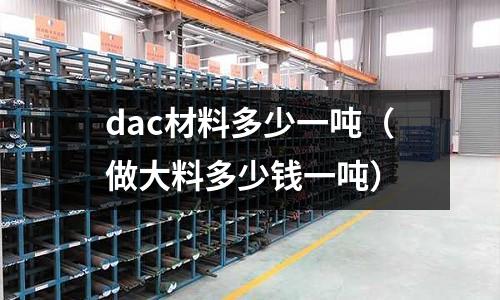 dac材料多少一噸（做大料多少錢一噸）