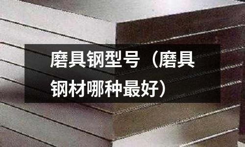 磨具鋼型號(磨具鋼材哪種最好)
