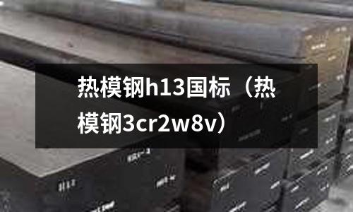 熱模鋼h13國標(熱模鋼3cr2w8v)