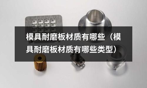 模具耐磨板材質(zhì)有哪些(模具耐磨板材質(zhì)有哪些類型)