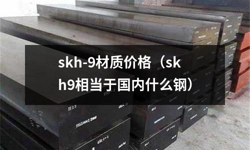 skh-9材質(zhì)價(jià)格（skh9相當(dāng)于國內(nèi)什么鋼）