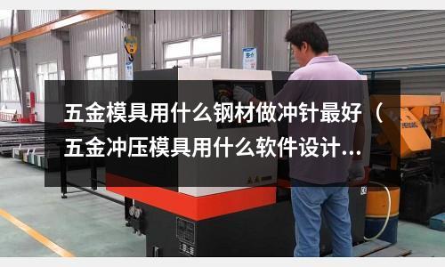 五金模具用什么鋼材做沖針最好（五金沖壓模具用什么軟件設計）