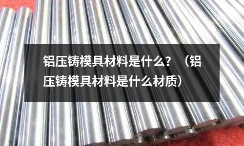 鋁壓鑄模具材料是什么？（鋁壓鑄模具材料是什么材質）
