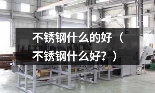 不銹鋼什么的好（不銹鋼什么好？）