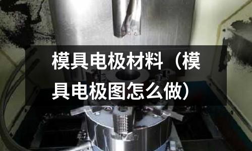 模具電極材料(模具電極圖怎么做)