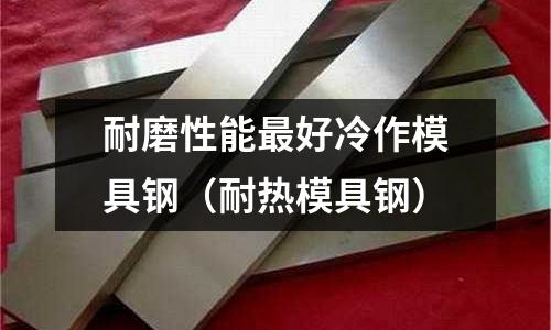耐磨性能最好冷作模具鋼（耐熱模具鋼）