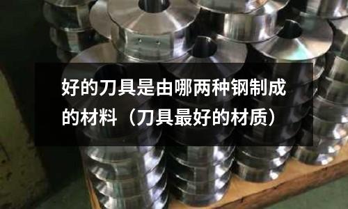 好的刀具是由哪兩種鋼制成的材料(刀具最好的材質(zhì))