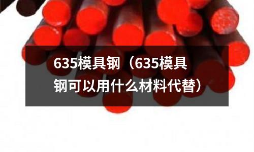 635模具鋼（635模具鋼可以用什么材料代替）