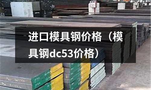 進口模具鋼價格(模具鋼dc53價格)