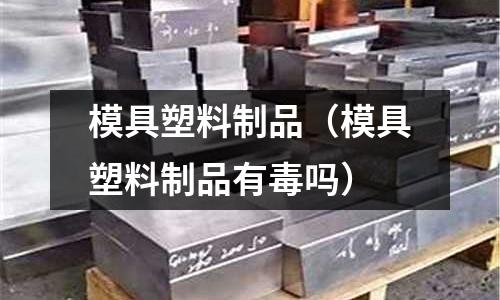 模具塑料制品（模具塑料制品有毒嗎）