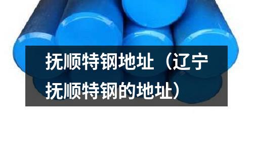 撫順特鋼地址（遼寧撫順特鋼的地址）