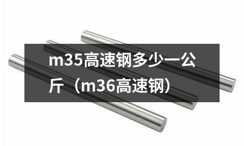 m35高速鋼多少一公斤（m36高速鋼）