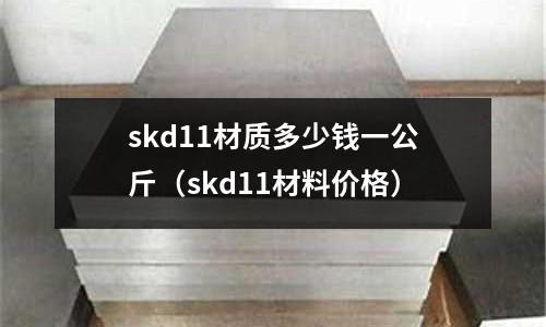 skd11材質(zhì)多少錢一公斤（skd11材料價格）