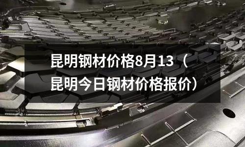 昆明鋼材價(jià)格8月13（昆明今日鋼材價(jià)格報(bào)價(jià)）