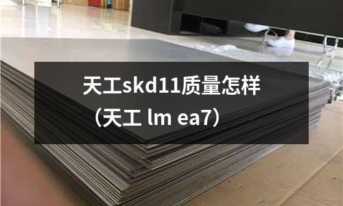 天工skd11質量怎樣（天工 lm ea7）