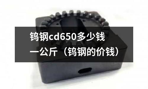鎢鋼cd650多少錢一公斤（鎢鋼的價錢）