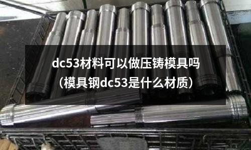 dc53材料可以做壓鑄模具嗎(模具鋼dc53是什么材質)