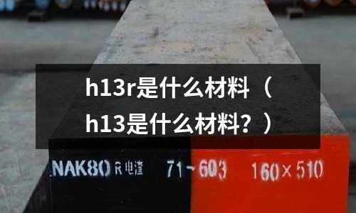 h13r是什么材料（h13是什么材料？）