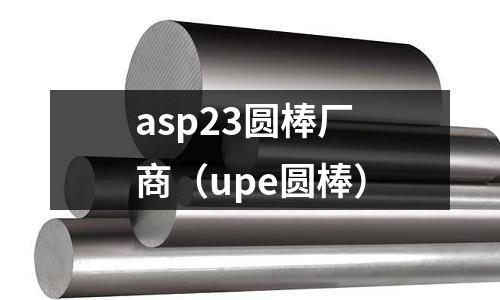 asp23圓棒廠商（upe圓棒）