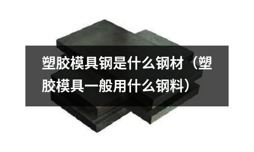 塑膠模具鋼是什么鋼材（塑膠模具一般用什么鋼料）