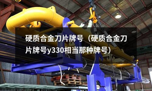 硬質合金刀片牌號（硬質合金刀片牌號y330相當那種牌號）