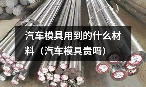 汽車模具用到的什么材料（汽車模具貴嗎）