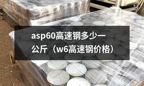 asp60高速鋼多少一公斤（w6高速鋼價格）