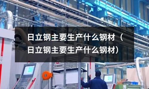 日立鋼主要生產什么鋼材（日立鋼主要生產什么鋼材）
