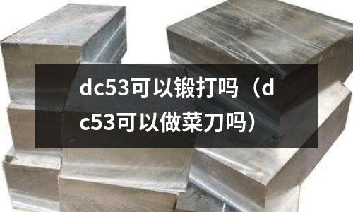 dc53可以鍛打嗎(dc53可以做菜刀嗎)