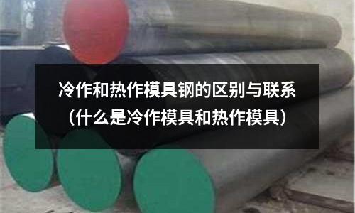 冷作和熱作模具鋼的區(qū)別與聯(lián)系(什么是冷作模具和熱作模具)