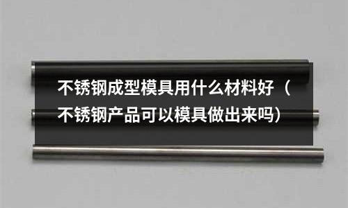 不銹鋼成型模具用什么材料好(不銹鋼產(chǎn)品可以模具做出來嗎)