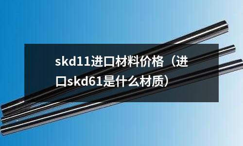 skd11進口材料價格（進口skd61是什么材質(zhì)）
