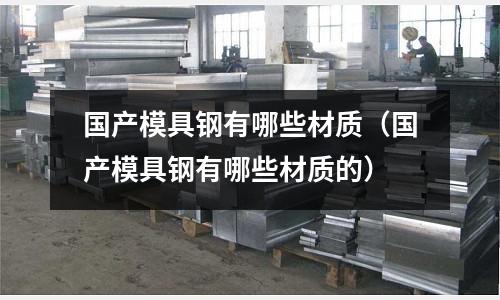 國產模具鋼有哪些材質(國產模具鋼有哪些材質的)