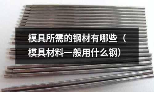 模具所需的鋼材有哪些(模具材料一般用什么鋼)