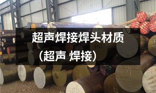 超聲焊接焊頭材質(zhì)（超聲 焊接）