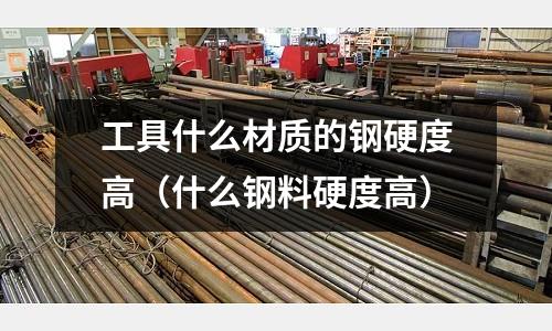 工具什么材質(zhì)的鋼硬度高（什么鋼料硬度高）