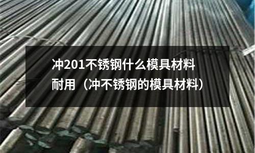 沖201不銹鋼什么模具材料耐用(沖不銹鋼的模具材料)