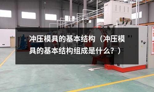 沖壓模具的基本結構(沖壓模具的基本結構組成是什么?)