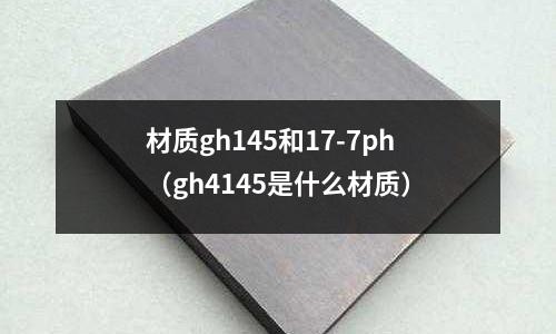 材質gh145和17-7ph（gh4145是什么材質）