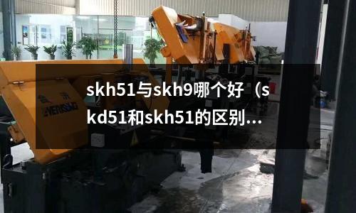skh51與skh9哪個好(skd51和skh51的區別)