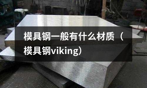 模具鋼一般有什么材質(模具鋼viking)