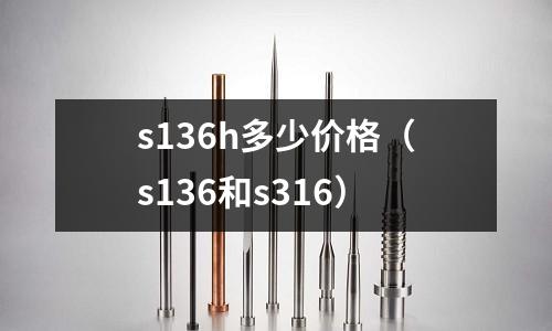 s136h多少價格(s136和s316)
