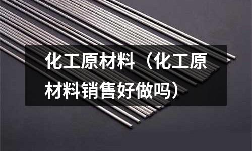 化工原材料(化工原材料銷售好做嗎)