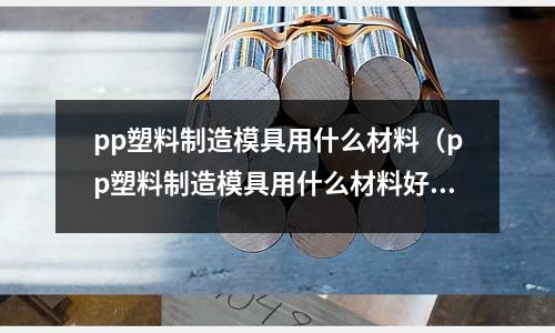 pp塑料制造模具用什么材料(pp塑料制造模具用什么材料好)